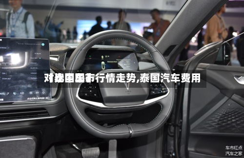 【泰国车市行情走势,泰国汽车费用对比中国】