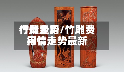 竹雕费用行情走势/竹雕费用行情走势最新