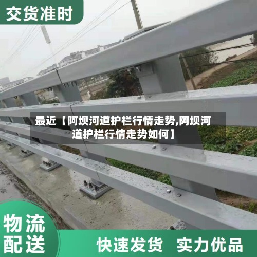 最近【阿坝河道护栏行情走势,阿坝河道护栏行情走势如何】