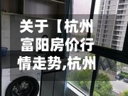 关于【杭州富阳房价行情走势,杭州富阳房价行情走势图】