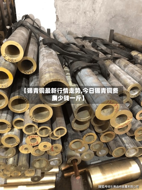 【锡青铜最新行情走势,今日锡青铜费用
多少钱一斤】-第2张图片