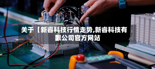 关于【新睿科技行情走势,新睿科技有限公司官方网站
】