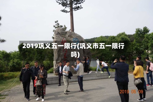 2019巩义五一限行(巩义市五一限行吗)-第2张图片