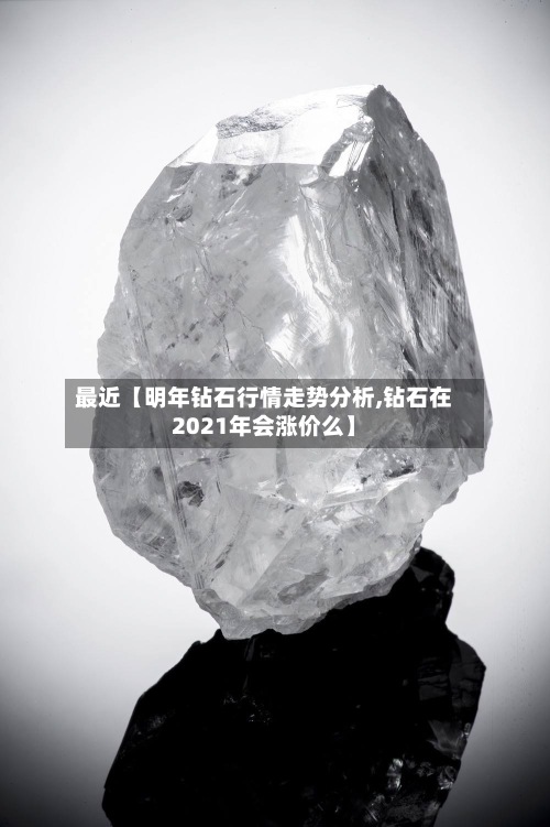 最近【明年钻石行情走势分析,钻石在2021年会涨价么】-第2张图片