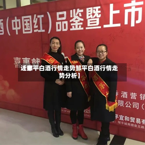 近来
【邹平白酒行情走势邹平白酒行情走势分析】-第3张图片