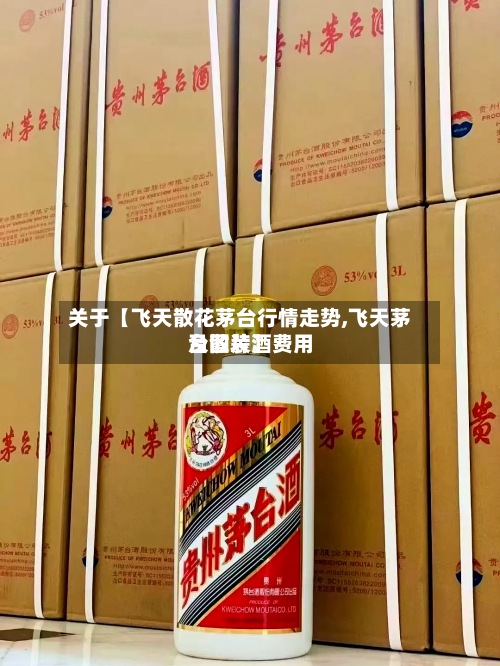 关于【飞天散花茅台行情走势,飞天茅台散装酒费用
及图片】-第2张图片