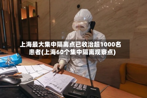 上海最大集中隔离点已收治超1000名患者(上海60个集中隔离观察点)