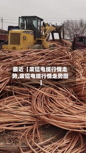 最近【废铝电缆行情走势,废铝电缆行情走势图】-第3张图片