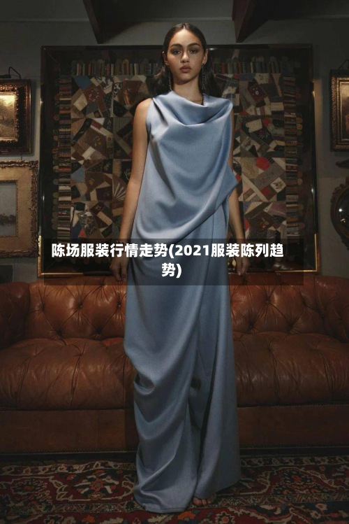 陈场服装行情走势(2021服装陈列趋势)