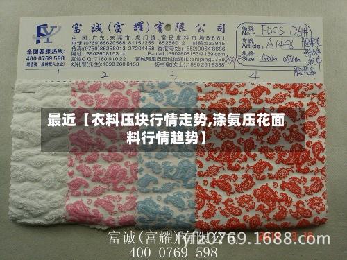最近【衣料压块行情走势,涤氨压花面料行情趋势】-第3张图片