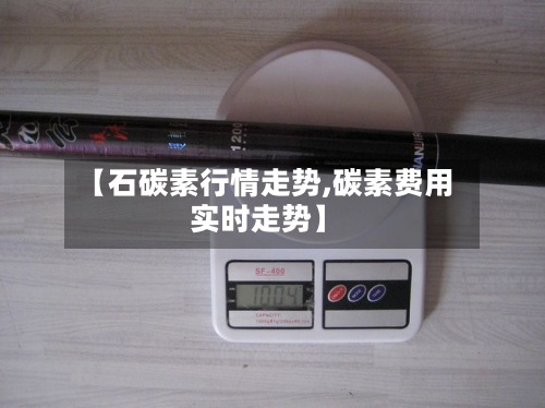 【石碳素行情走势,碳素费用实时走势】-第2张图片