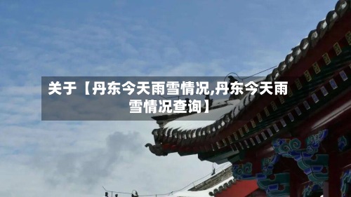 关于【丹东今天雨雪情况,丹东今天雨雪情况查询】-第2张图片