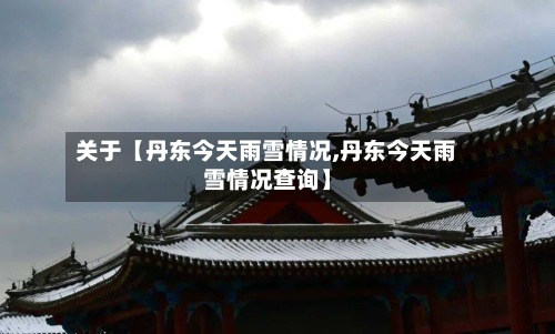 关于【丹东今天雨雪情况,丹东今天雨雪情况查询】