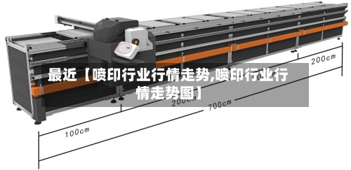最近【喷印行业行情走势,喷印行业行情走势图】-第3张图片