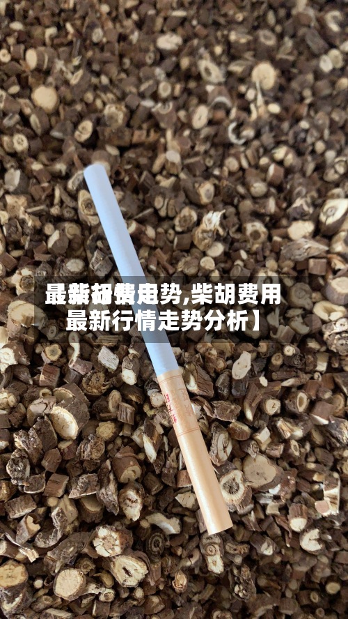 【柴胡费用
最新行情走势,柴胡费用
最新行情走势分析】-第2张图片