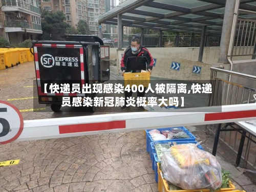 【快递员出现感染400人被隔离,快递员感染新冠肺炎概率大吗】-第3张图片