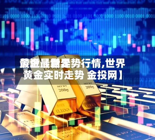 最近【世界
黄金最新走势行情,世界
黄金实时走势 金投网】