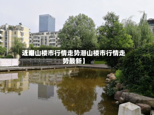 近来【潜山楼市行情走势潜山楼市行情走势最新】-第2张图片