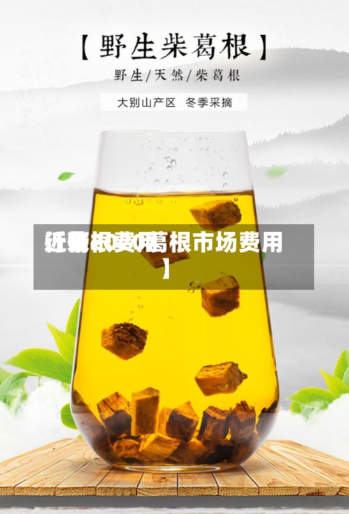 近来
【葛根费用
行情2020葛根市场费用
】