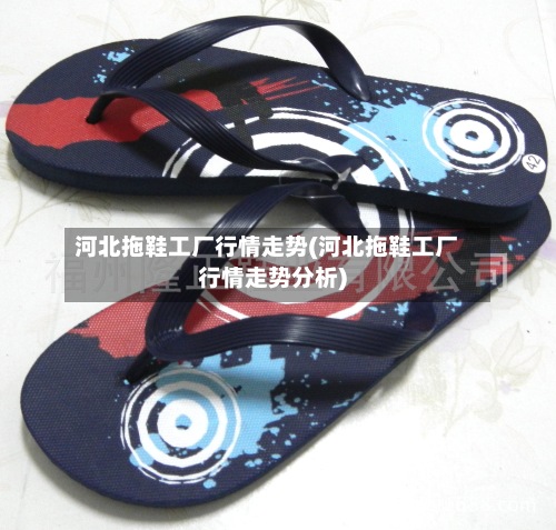 河北拖鞋工厂行情走势(河北拖鞋工厂行情走势分析)