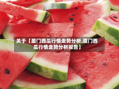 关于【厦门西瓜行情走势分析,厦门西瓜行情走势分析报告】-第3张图片