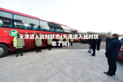 天津进入战时状态(天津进入战时状态了吗)-第2张图片