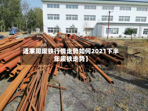 近来
【下周废铁行情走势如何2021下半年废铁走势】