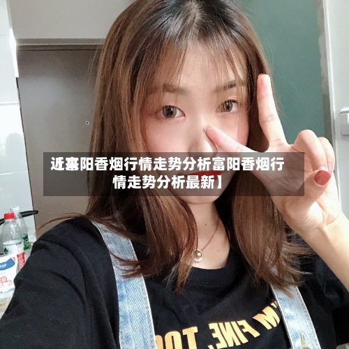近来【富阳香烟行情走势分析富阳香烟行情走势分析最新】-第3张图片