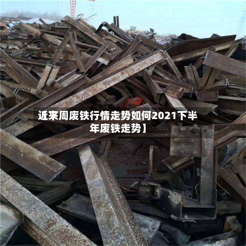 近来
【下周废铁行情走势如何2021下半年废铁走势】-第2张图片