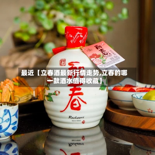 最近【立春酒最新行情走势,立春的哪一款酒水值得收藏】