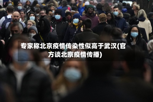 专家称北京疫情传染性似高于武汉(官方谈北京疫情传播)-第2张图片