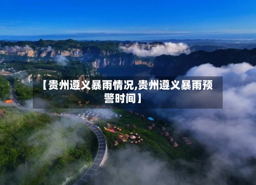 【贵州遵义暴雨情况,贵州遵义暴雨预警时间】-第3张图片