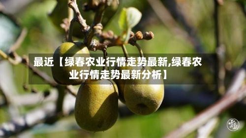 最近【绿春农业行情走势最新,绿春农业行情走势最新分析】
