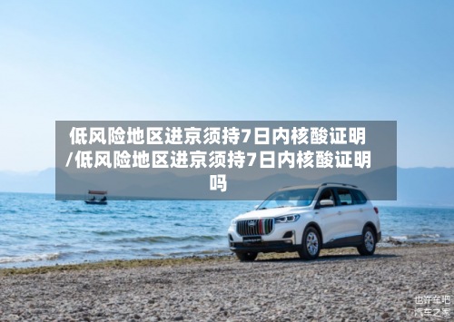 低风险地区进京须持7日内核酸证明/低风险地区进京须持7日内核酸证明吗-第2张图片