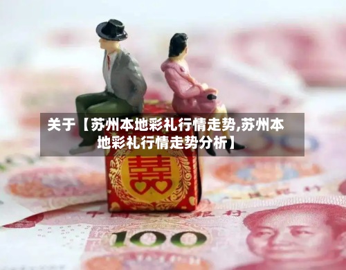 关于【苏州本地彩礼行情走势,苏州本地彩礼行情走势分析】-第2张图片