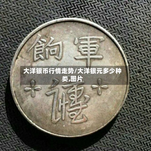 大洋银币行情走势/大洋银元多少种类,图片-第3张图片