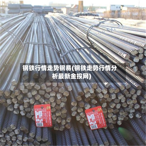 钢铁行情走势钢易(钢铁走势行情分析最新金投网)-第2张图片