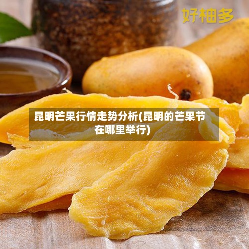 昆明芒果行情走势分析(昆明的芒果节在哪里举行)