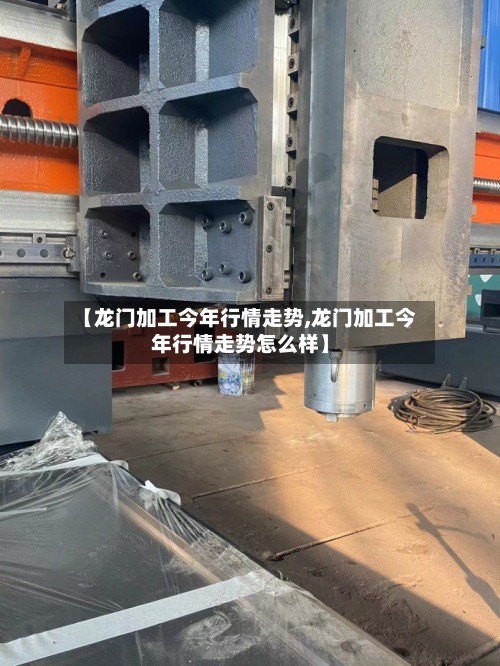 【龙门加工今年行情走势,龙门加工今年行情走势怎么样】-第2张图片