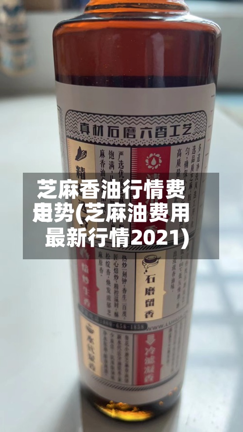 芝麻香油行情费用走势(芝麻油费用最新行情2021)