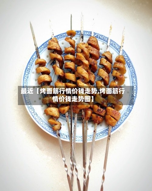 最近【烤面筋行情价钱走势,烤面筋行情价钱走势图】-第2张图片