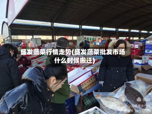 盛发蔬菜行情走势(盛发蔬菜批发市场什么时候搬迁)-第2张图片