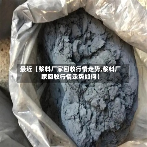 最近【浆料厂家回收行情走势,浆料厂家回收行情走势如何】