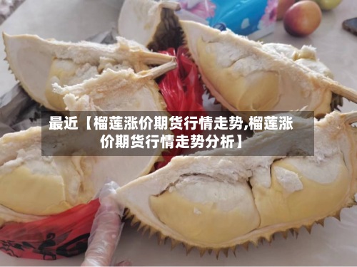 最近【榴莲涨价期货行情走势,榴莲涨价期货行情走势分析】