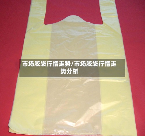 市场胶袋行情走势/市场胶袋行情走势分析