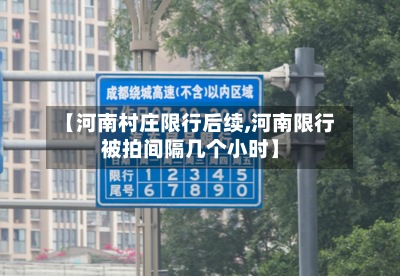 【河南村庄限行后续,河南限行被拍间隔几个小时】