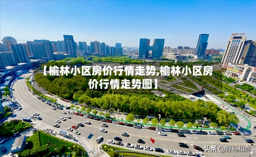 【榆林小区房价行情走势,榆林小区房价行情走势图】