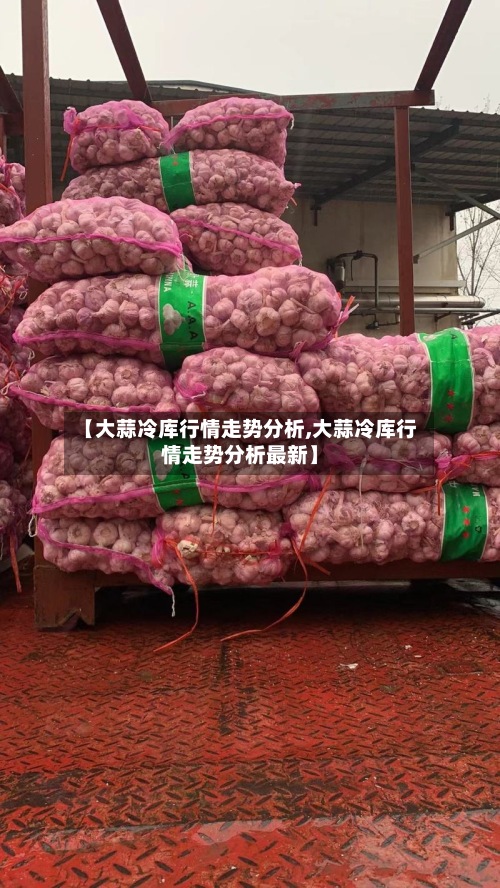 【大蒜冷库行情走势分析,大蒜冷库行情走势分析最新】