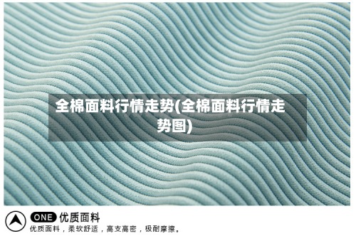 全棉面料行情走势(全棉面料行情走势图)