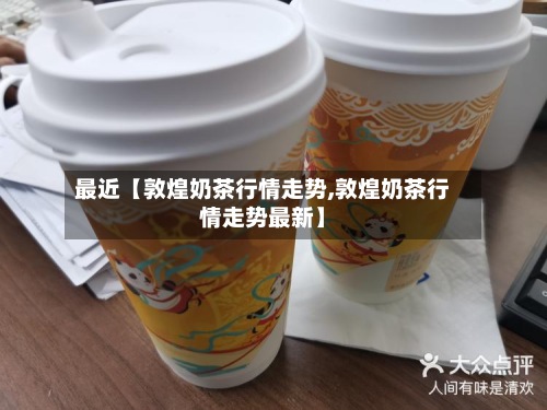 最近【敦煌奶茶行情走势,敦煌奶茶行情走势最新】-第3张图片